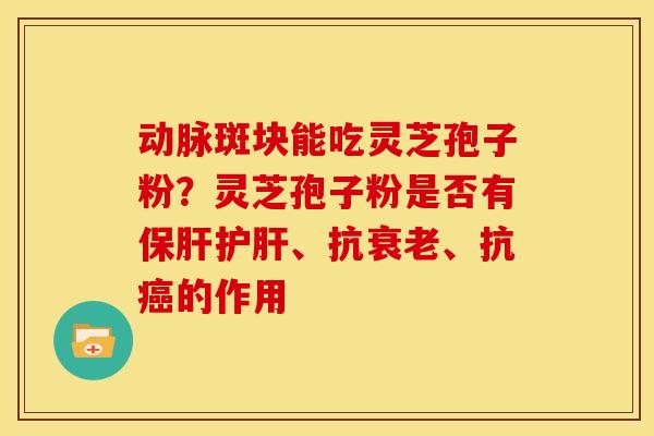 动脉斑块能吃灵芝孢子粉?灵芝孢子粉是否有、抗、抗的作用 动脉斑块能吃灵芝孢子粉?灵芝孢子粉是否有、抗、抗的作用
