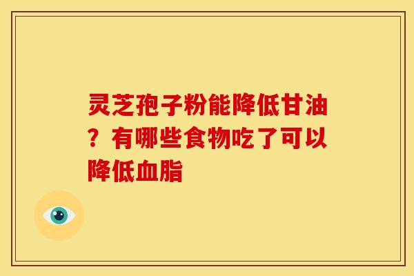 灵芝孢子粉能降低甘油?有哪些食物吃了可以降低 灵芝孢子粉能降低甘油?有哪些食物吃了可以降低