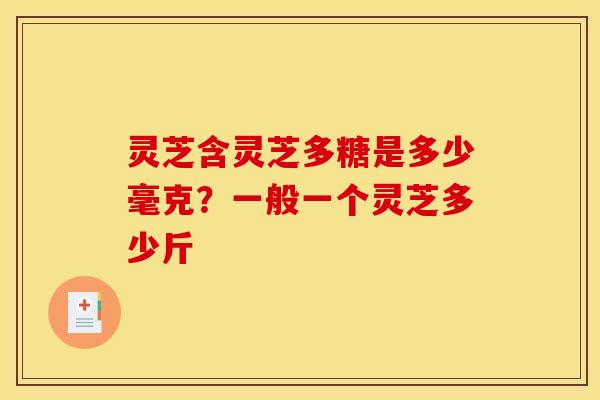 灵芝含灵芝多糖是多少毫克?一般一个灵芝多少斤 灵芝含灵芝多糖是多少毫克?一般一个灵芝多少斤
