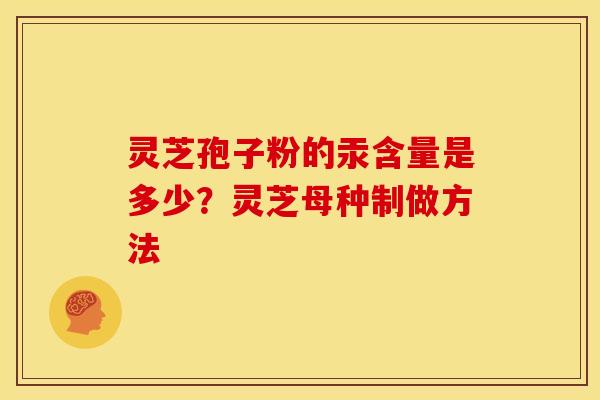 灵芝孢子粉的汞含量是多少？灵芝母种制做方法