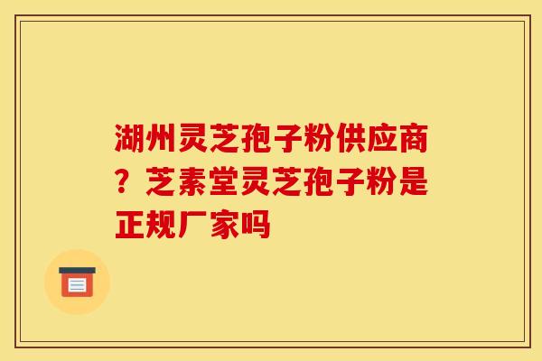湖州灵芝孢子粉供应商?芝素堂灵芝孢子粉是正规厂家吗 湖州灵芝孢子粉供应商?芝素堂灵芝孢子粉是正规厂家吗