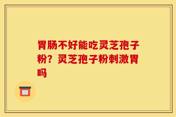 不好能吃灵芝孢子粉?灵芝孢子粉刺激胃吗 不好能吃灵芝孢子粉?灵芝孢子粉刺激胃吗