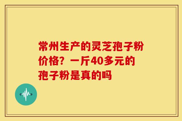 常州生产的灵芝孢子粉价格?一斤40多元的孢子粉是真的吗 常州生产的灵芝孢子粉价格?一斤40多元的孢子粉是真的吗