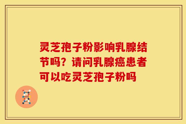 灵芝孢子粉影响乳腺结节吗?请问乳腺患者可以吃灵芝孢子粉吗 灵芝孢子粉影响乳腺结节吗?请问乳腺患者可以吃灵芝孢子粉吗