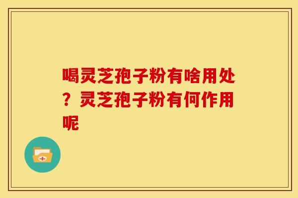 喝灵芝孢子粉有啥用处?灵芝孢子粉有何作用呢 喝灵芝孢子粉有啥用处?灵芝孢子粉有何作用呢