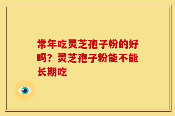 常年吃灵芝孢子粉的好吗？灵芝孢子粉能不能长期吃