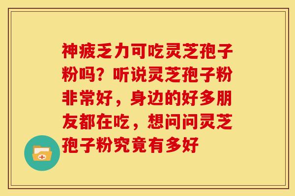 神疲乏力可吃灵芝孢子粉吗?听说灵芝孢子粉非常好,身边的好多朋友都在吃,想问问灵芝孢子粉究竟有多好 神疲乏力可吃灵芝孢子粉吗?听说灵芝孢子粉非常好,身边的好多朋友都在吃,想问问灵芝孢子粉究竟有多好