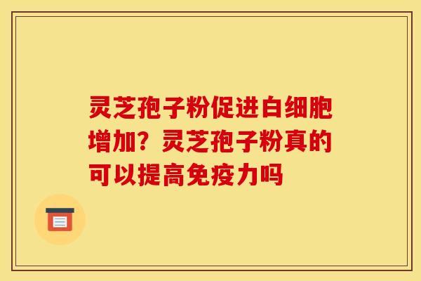 灵芝孢子粉促进增加？灵芝孢子粉真的可以提高免疫力吗