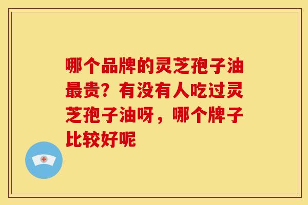 哪个品牌的灵芝孢子油贵?有没有人吃过灵芝孢子油呀,哪个牌子比较好呢 哪个品牌的灵芝孢子油贵?有没有人吃过灵芝孢子油呀,哪个牌子比较好呢