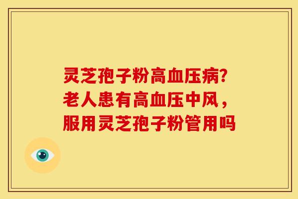 灵芝孢子粉高?老人患有高中风,服用灵芝孢子粉管用吗 灵芝孢子粉高?老人患有高中风,服用灵芝孢子粉管用吗