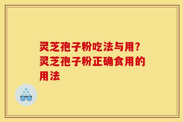 灵芝孢子粉吃法与用?灵芝孢子粉正确食用的用法 灵芝孢子粉吃法与用?灵芝孢子粉正确食用的用法