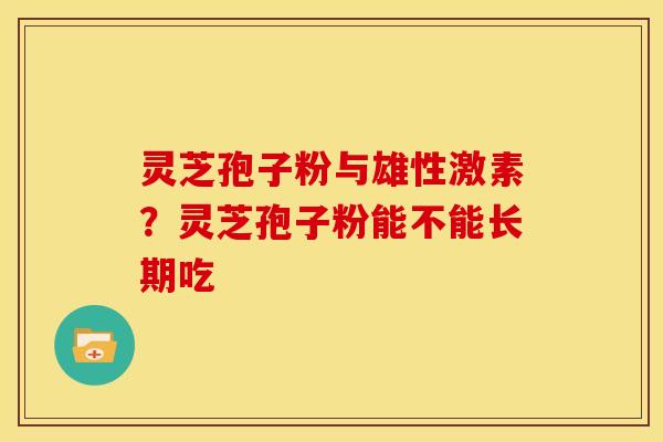 灵芝孢子粉与雄性激素?灵芝孢子粉能不能长期吃 灵芝孢子粉与雄性激素?灵芝孢子粉能不能长期吃
