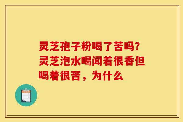 灵芝孢子粉喝了苦吗?灵芝泡水喝闻着很香但喝着很苦,为什么 灵芝孢子粉喝了苦吗?灵芝泡水喝闻着很香但喝着很苦,为什么