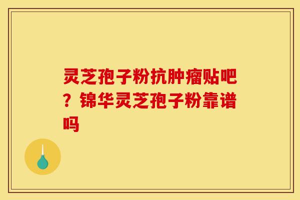 灵芝孢子粉抗贴吧?锦华灵芝孢子粉靠谱吗 灵芝孢子粉抗贴吧?锦华灵芝孢子粉靠谱吗