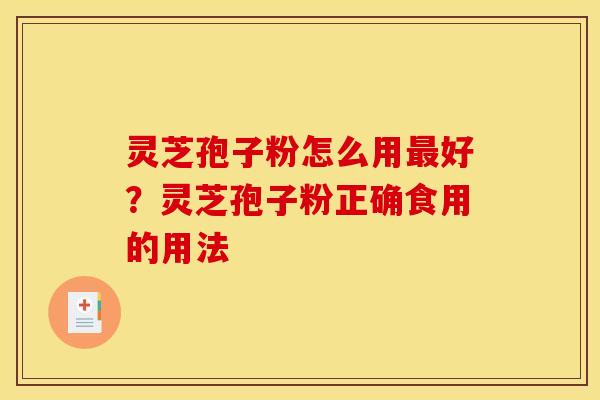 灵芝孢子粉怎么用好?灵芝孢子粉正确食用的用法 灵芝孢子粉怎么用好?灵芝孢子粉正确食用的用法