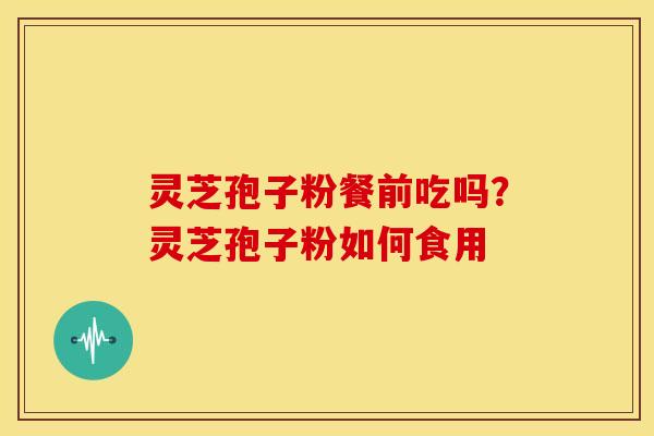 灵芝孢子粉餐前吃吗?灵芝孢子粉如何食用 灵芝孢子粉餐前吃吗?灵芝孢子粉如何食用