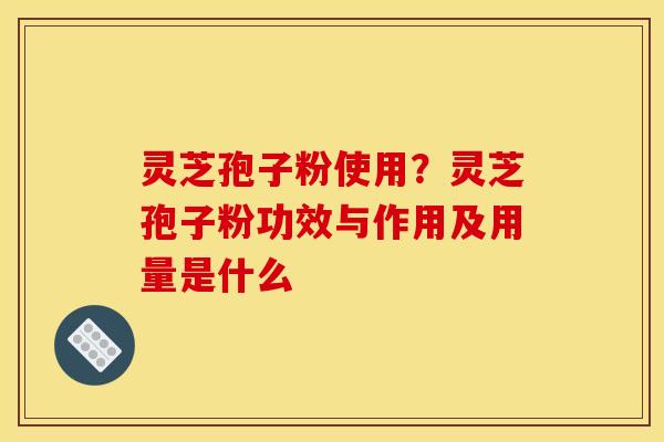 灵芝孢子粉使用?灵芝孢子粉功效与作用及用量是什么 灵芝孢子粉使用?灵芝孢子粉功效与作用及用量是什么
