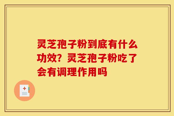 灵芝孢子粉到底有什么功效？灵芝孢子粉吃了会有调理作用吗
