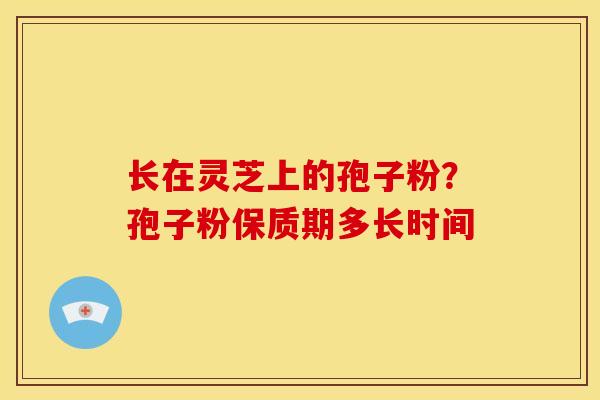 长在灵芝上的孢子粉?孢子粉保质期多长时间 长在灵芝上的孢子粉?孢子粉保质期多长时间