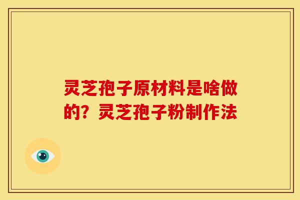 灵芝孢子原材料是啥做的?灵芝孢子粉制作法 灵芝孢子原材料是啥做的?灵芝孢子粉制作法