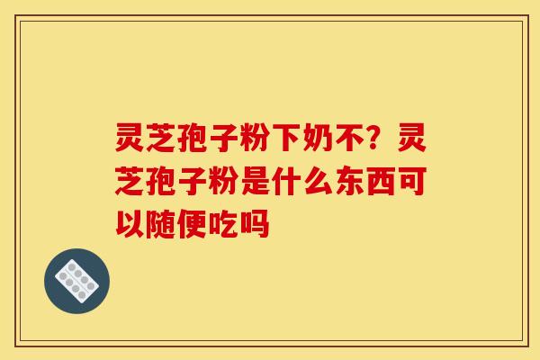 灵芝孢子粉下奶不?灵芝孢子粉是什么东西可以随便吃吗 灵芝孢子粉下奶不?灵芝孢子粉是什么东西可以随便吃吗