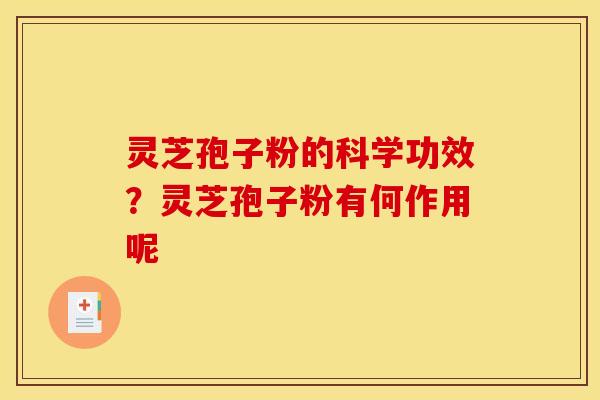 灵芝孢子粉的科学功效?灵芝孢子粉有何作用呢 灵芝孢子粉的科学功效?灵芝孢子粉有何作用呢