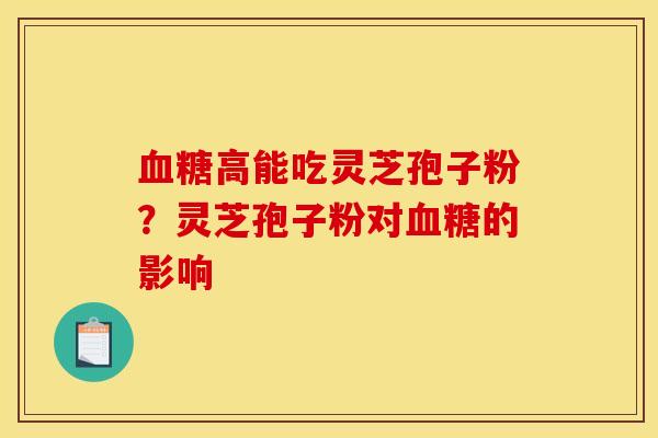 高能吃灵芝孢子粉?灵芝孢子粉对的影响 高能吃灵芝孢子粉?灵芝孢子粉对的影响