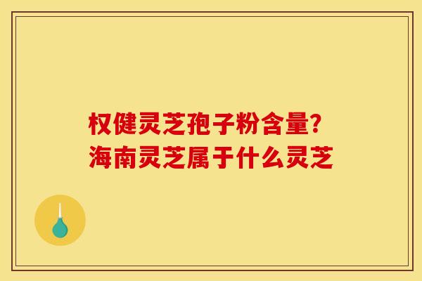 权健灵芝孢子粉含量?海南灵芝属于什么灵芝 权健灵芝孢子粉含量?海南灵芝属于什么灵芝