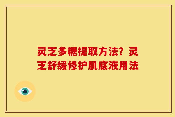 灵芝多糖提取方法？灵芝舒缓修护肌底液用法