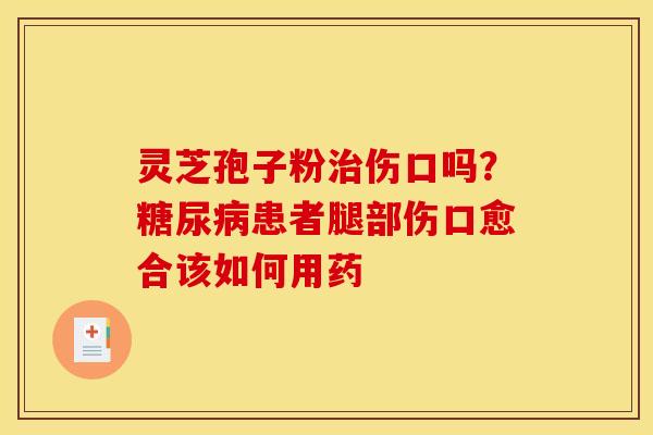 灵芝孢子粉伤口吗?患者腿部伤口愈合该如何用药 灵芝孢子粉伤口吗?患者腿部伤口愈合该如何用药