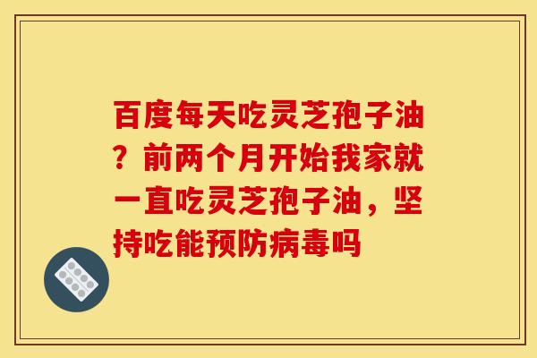 百度每天吃灵芝孢子油?前两个月开始我家就一直吃灵芝孢子油,坚持吃能吗 百度每天吃灵芝孢子油?前两个月开始我家就一直吃灵芝孢子油,坚持吃能吗