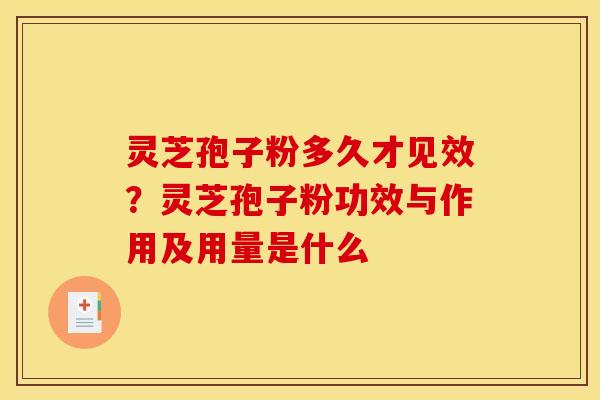 灵芝孢子粉多久才见效？灵芝孢子粉功效与作用及用量是什么