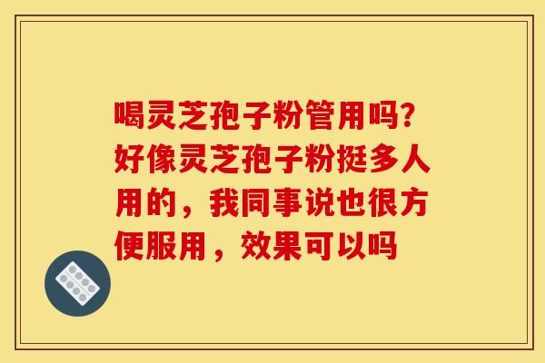 喝灵芝孢子粉管用吗?好像灵芝孢子粉挺多人用的,我同事说也很方便服用,效果可以吗 喝灵芝孢子粉管用吗?好像灵芝孢子粉挺多人用的,我同事说也很方便服用,效果可以吗