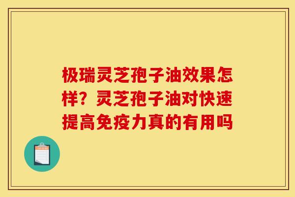 极瑞灵芝孢子油效果怎样?灵芝孢子油对快速提高免疫力真的有用吗 极瑞灵芝孢子油效果怎样?灵芝孢子油对快速提高免疫力真的有用吗