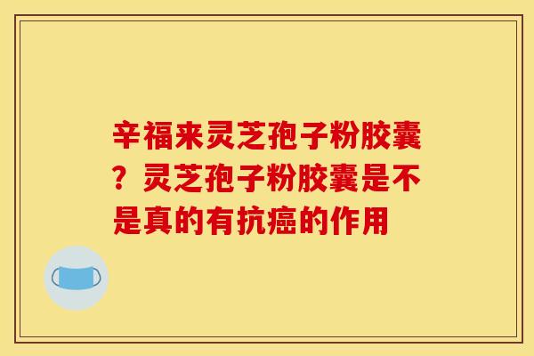 辛福来灵芝孢子粉胶囊?灵芝孢子粉胶囊是不是真的有抗的作用 辛福来灵芝孢子粉胶囊?灵芝孢子粉胶囊是不是真的有抗的作用