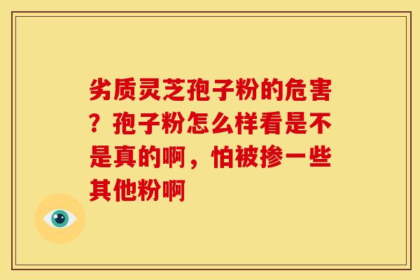 劣质灵芝孢子粉的危害?孢子粉怎么样看是不是真的啊,怕被掺一些其他粉啊 劣质灵芝孢子粉的危害?孢子粉怎么样看是不是真的啊,怕被掺一些其他粉啊