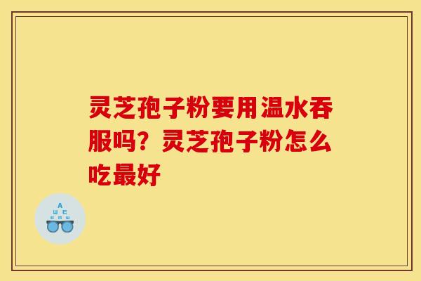灵芝孢子粉要用温水吞服吗?灵芝孢子粉怎么吃好 灵芝孢子粉要用温水吞服吗?灵芝孢子粉怎么吃好