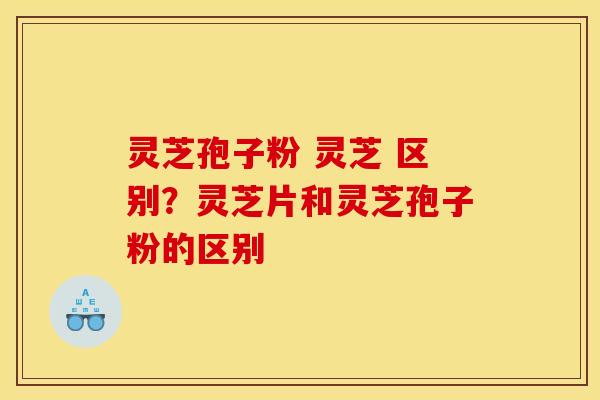 灵芝孢子粉 灵芝 区别?灵芝片和灵芝孢子粉的区别 灵芝孢子粉 灵芝 区别?灵芝片和灵芝孢子粉的区别
