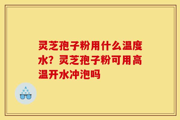 灵芝孢子粉用什么温度水?灵芝孢子粉可用高温开水冲泡吗 灵芝孢子粉用什么温度水?灵芝孢子粉可用高温开水冲泡吗