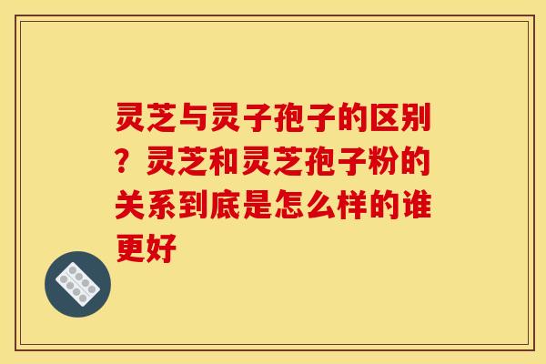 灵芝与灵子孢子的区别?灵芝和灵芝孢子粉的关系到底是怎么样的谁更好 灵芝与灵子孢子的区别?灵芝和灵芝孢子粉的关系到底是怎么样的谁更好