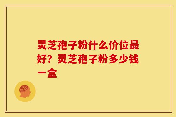 灵芝孢子粉什么价位好？灵芝孢子粉多少钱一盒