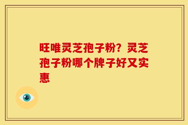 旺唯灵芝孢子粉?灵芝孢子粉哪个牌子好又实惠 旺唯灵芝孢子粉?灵芝孢子粉哪个牌子好又实惠