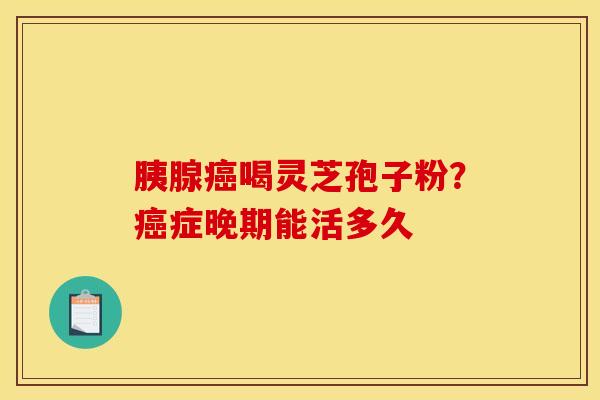 胰腺喝灵芝孢子粉?症晚期能活多久 胰腺喝灵芝孢子粉?症晚期能活多久