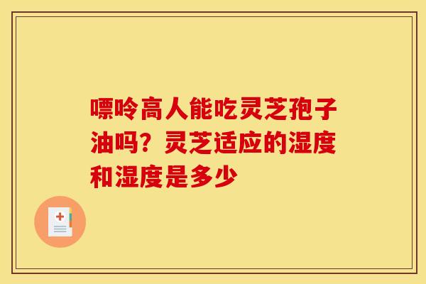 嘌呤高人能吃灵芝孢子油吗？灵芝适应的湿度和湿度是多少