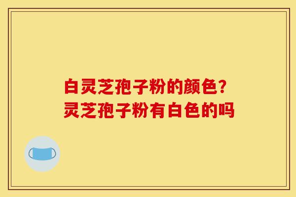 白灵芝孢子粉的颜色?灵芝孢子粉有白色的吗 白灵芝孢子粉的颜色?灵芝孢子粉有白色的吗