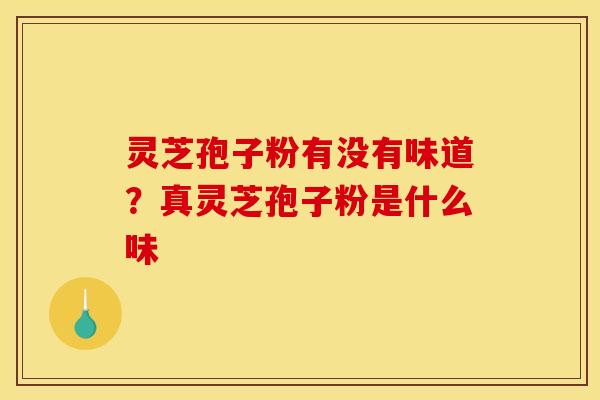 灵芝孢子粉有没有味道?真灵芝孢子粉是什么味 灵芝孢子粉有没有味道?真灵芝孢子粉是什么味