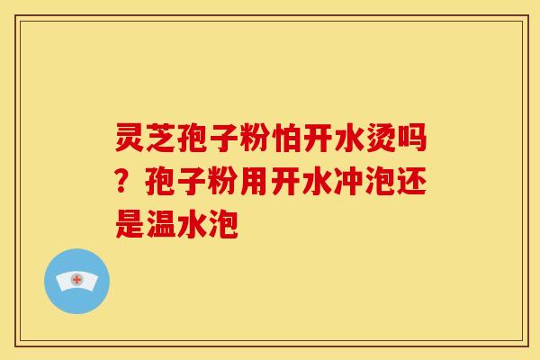 灵芝孢子粉怕开水烫吗?孢子粉用开水冲泡还是温水泡 灵芝孢子粉怕开水烫吗?孢子粉用开水冲泡还是温水泡