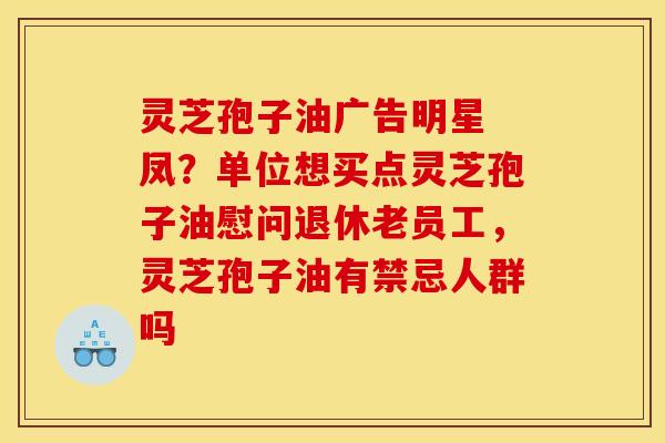 灵芝孢子油广告明星 凤？单位想买点灵芝孢子油慰问退休老员工，灵芝孢子油有禁忌人群吗