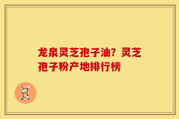 龙泉灵芝孢子油?灵芝孢子粉产地排行榜 龙泉灵芝孢子油?灵芝孢子粉产地排行榜