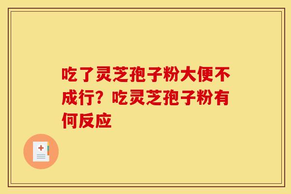 吃了灵芝孢子粉大便不成行?吃灵芝孢子粉有何反应 吃了灵芝孢子粉大便不成行?吃灵芝孢子粉有何反应